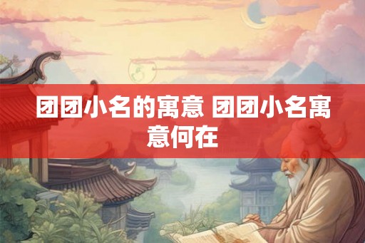 团团小名的寓意 团团小名寓意何在