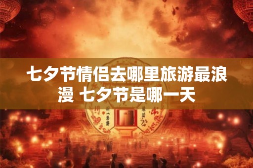 七夕节情侣去哪里旅游最浪漫 七夕节是哪一天