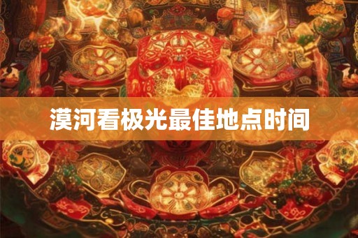 漠河看极光最佳地点时间 漠河看极光最佳地点时间