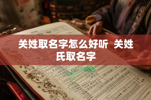 关姓取名字怎么好听 关姓氏取名字 关姓取名字怎么好听 关姓氏取名字