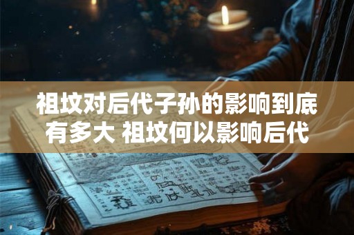 祖坟对后代子孙的影响到底有多大 祖坟何以影响后代