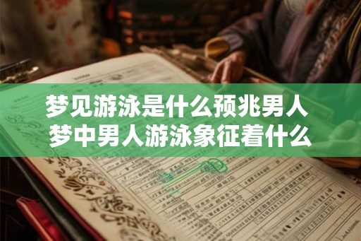 梦见游泳是什么预兆男人 梦中男人游泳象征着什么