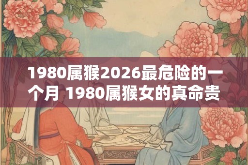 1980属猴2026最危险的一个月 1980属猴女的真命贵人