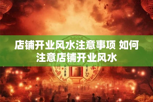 店铺开业风水注意事项 如何注意店铺开业风水 店铺开业风水注意事项 如何注意店铺开业风水