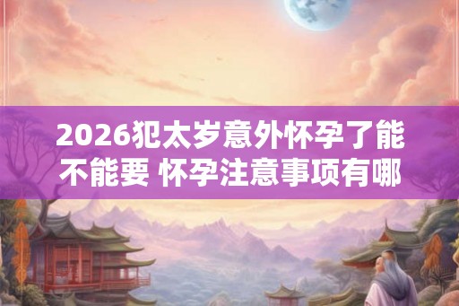 2026犯太岁意外怀孕了能不能要 怀孕注意事项有哪些
