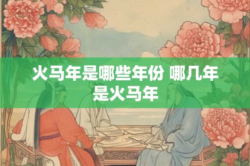 火马年是哪些年份 哪几年是火马年