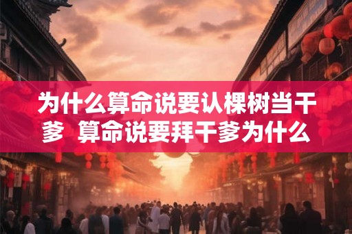 为什么算命说要认棵树当干爹  算命说要拜干爹为什么