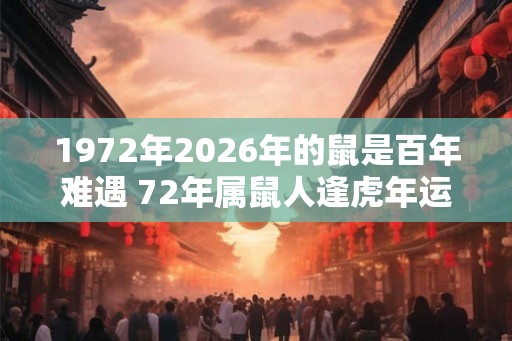 1972年2026年的鼠是百年难遇 72年属鼠人逢虎年运势