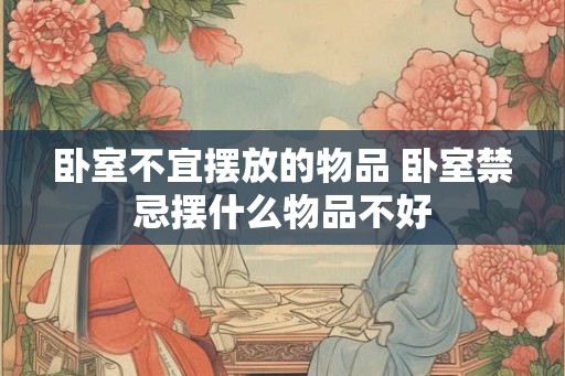 卧室不宜摆放的物品 卧室禁忌摆什么物品不好