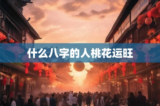 什么八字的人桃花运旺
