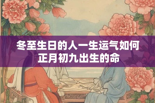 冬至生日的人一生运气如何 正月初九出生的命