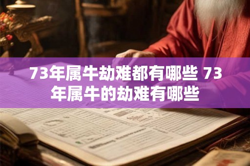 73年属牛劫难都有哪些 73年属牛的劫难有哪些 73年属牛劫难都有哪些 73年属牛的劫难有哪些