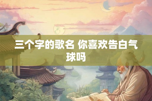 三个字的歌名 你喜欢告白气球吗