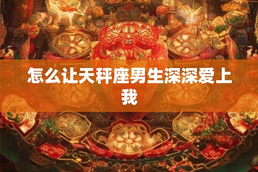 怎么让天秤座男生深深爱上我