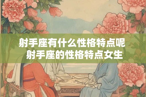 射手座有什么性格特点呢 射手座的性格特点女生 射手座有什么性格特点呢 射手座的性格特点女生