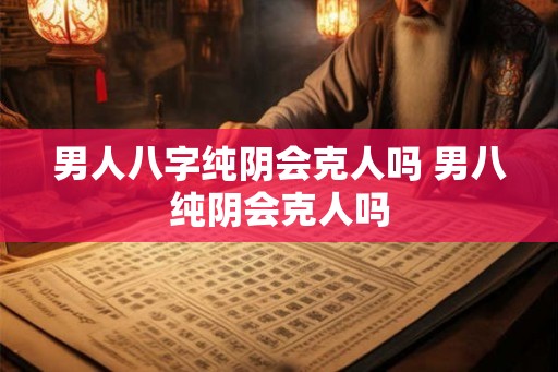 男人八字纯阴会克人吗 男八纯阴会克人吗