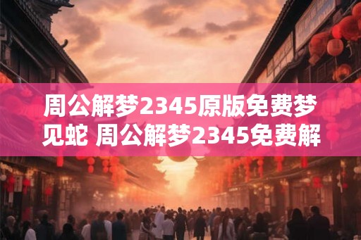 周公解梦2345原版免费梦见蛇 周公解梦2345免费解梦蛇象征什么