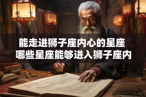 能走进狮子座内心的星座 哪些星座能够进入狮子座内心