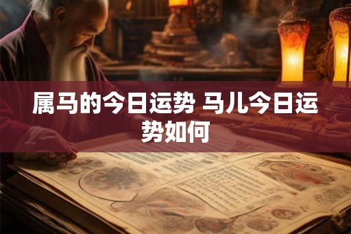 属马的今日运势 马儿今日运势如何
