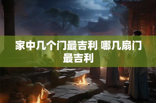 家中几个门最吉利 哪几扇门最吉利 家中几个门最吉利 哪几扇门最吉利