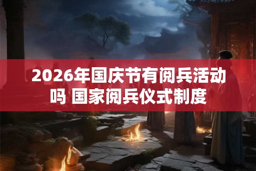 2026年国庆节有阅兵活动吗 国家阅兵仪式制度