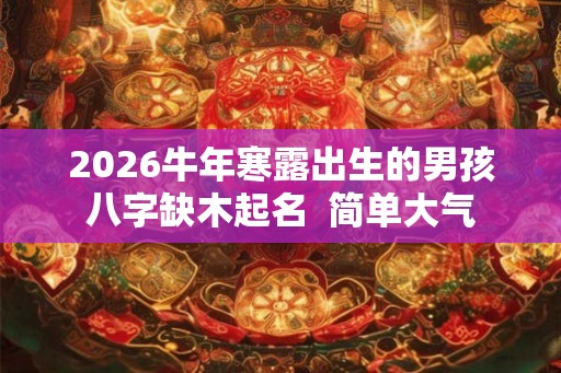 2026牛年寒露出生的男孩八字缺木起名  简单大气
