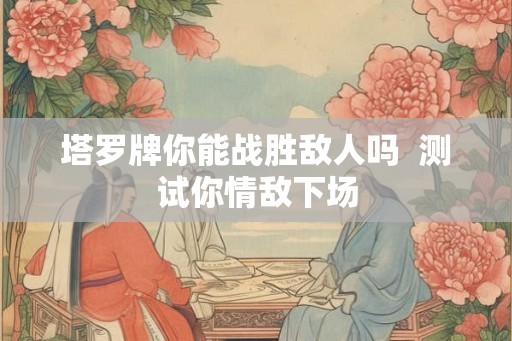 塔罗牌你能战胜敌人吗  测试你情敌下场