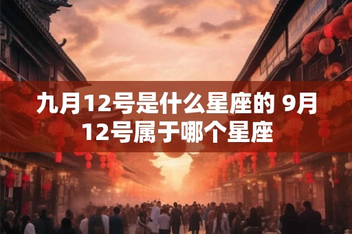 九月12号是什么星座的 9月12号属于哪个星座