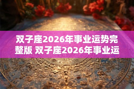 双子座2026年事业运势完整版 双子座2026年事业运势旺盛吗 双子座2026年事业运势完整版 双子座2026年事业运势旺盛吗