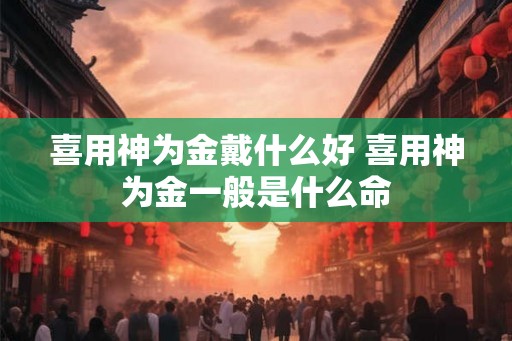喜用神为金戴什么好 喜用神为金一般是什么命