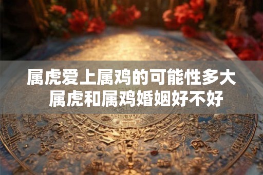 属虎爱上属鸡的可能性多大  属虎和属鸡婚姻好不好