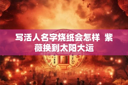 写活人名字烧纸会怎样  紫薇换到太阳大运