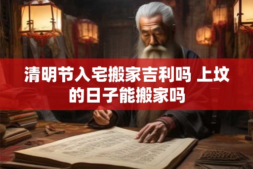 清明节入宅搬家吉利吗 上坟的日子能搬家吗