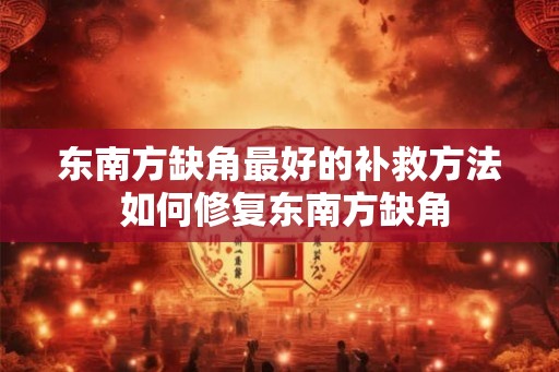 东南方缺角最好的补救方法 如何修复东南方缺角