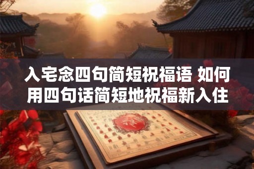 入宅念四句简短祝福语 如何用四句话简短地祝福新入住的朋友