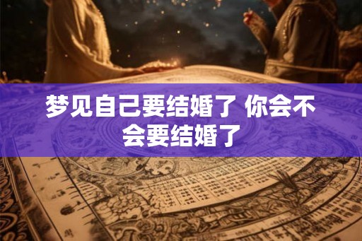 梦见自己要结婚了 你会不会要结婚了 梦见自己要结婚了 你会不会要结婚了