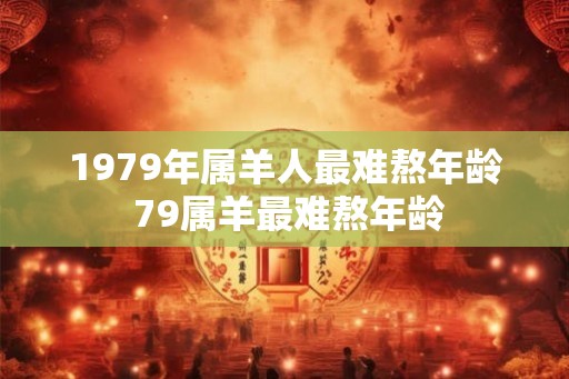 1979年属羊人最难熬年龄 79属羊最难熬年龄