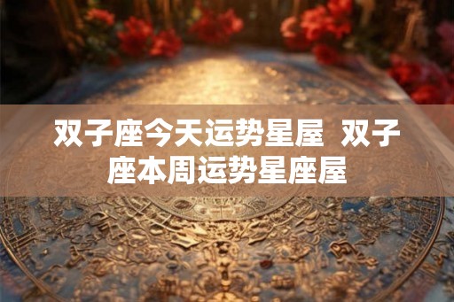 双子座今天运势星屋  双子座本周运势星座屋