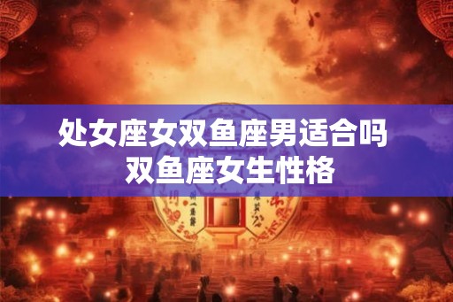 处女座女双鱼座男适合吗 双鱼座女生性格 处女座女双鱼座男适合吗 双鱼座女生性格