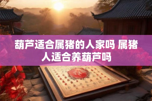 葫芦适合属猪的人家吗 属猪人适合养葫芦吗