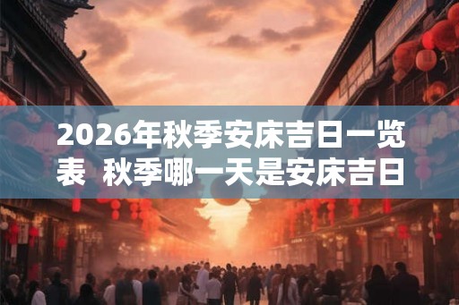 2026年秋季安床吉日一览表  秋季哪一天是安床吉日