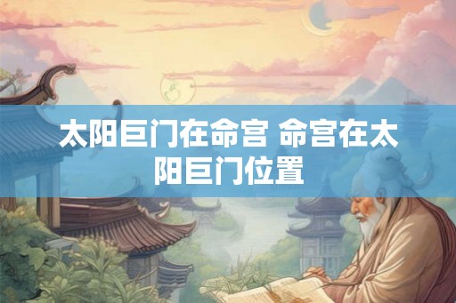 太阳巨门在命宫 命宫在太阳巨门位置