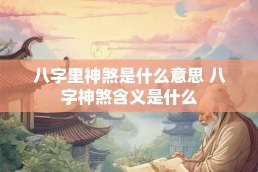 八字里神煞是什么意思 八字神煞含义是什么