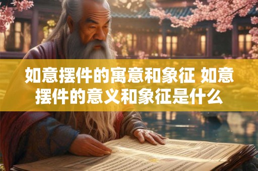 如意摆件的寓意和象征 如意摆件的意义和象征是什么