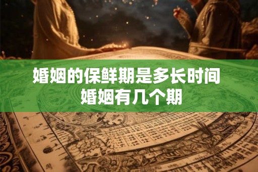 婚姻的保鲜期是多长时间 婚姻有几个期 婚姻的保鲜期是多长时间 婚姻有几个期