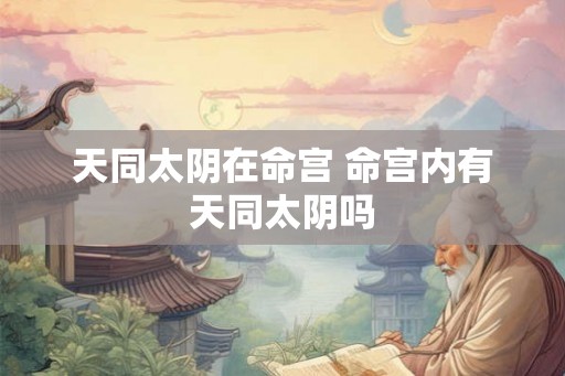 天同太阴在命宫 命宫内有天同太阴吗 天同太阴在命宫 命宫内有天同太阴吗