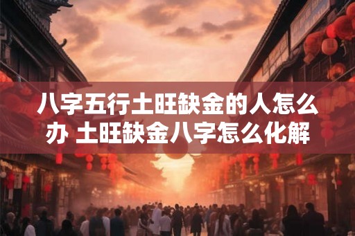 八字五行土旺缺金的人怎么办 土旺缺金八字怎么化解
