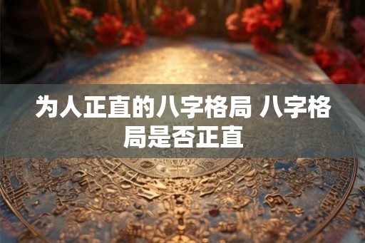 为人正直的八字格局 八字格局是否正直