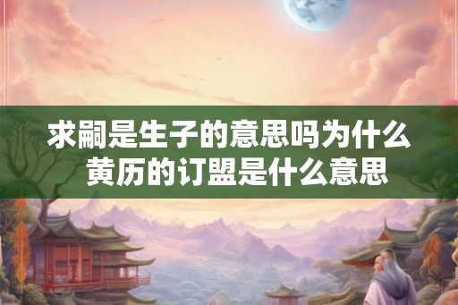 求嗣是生子的意思吗为什么  黄历的订盟是什么意思
