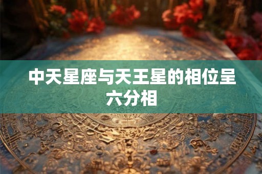 中天星座与天王星的相位呈六分相 中天星座与天王星的相位呈六分相